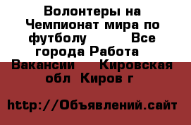 Волонтеры на Чемпионат мира по футболу 2018. - Все города Работа » Вакансии   . Кировская обл.,Киров г.